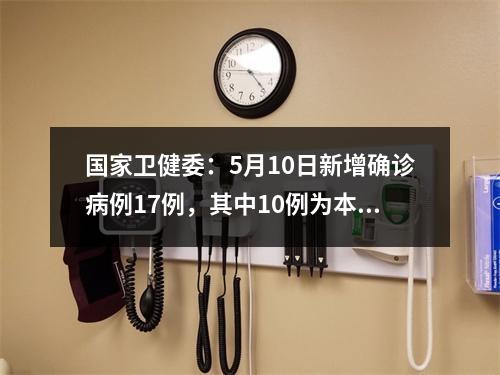 国家卫健委：5月10日新增确诊病例17例，其中10例为本土病例