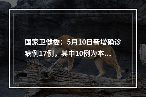 国家卫健委：5月10日新增确诊病例17例，其中10例为本土病例