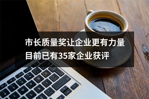 市长质量奖让企业更有力量目前已有35家企业获评