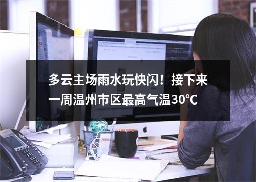 多云主场雨水玩快闪！接下来一周温州市区最高气温30℃