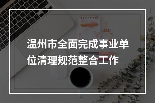 温州市全面完成事业单位清理规范整合工作