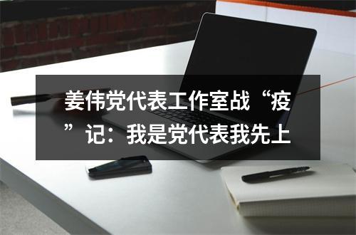 姜伟党代表工作室战“疫”记：我是党代表我先上