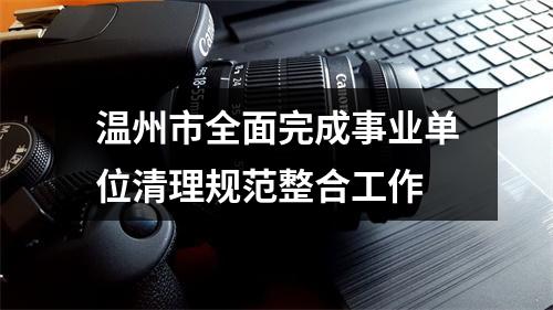 温州市全面完成事业单位清理规范整合工作