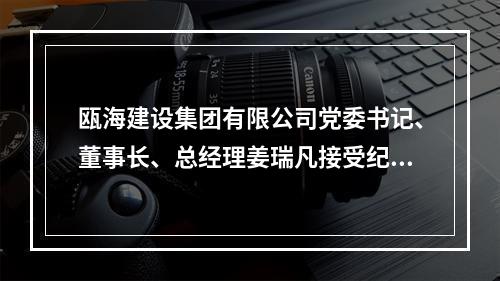 瓯海建设集团有限公司党委书记、董事长、总经理姜瑞凡接受纪律审查和监察调查