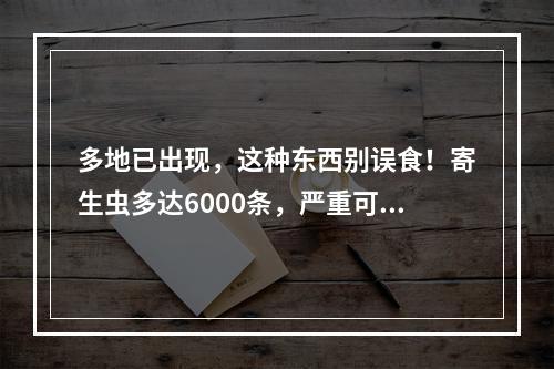 多地已出现，这种东西别误食！寄生虫多达6000条，严重可致死！