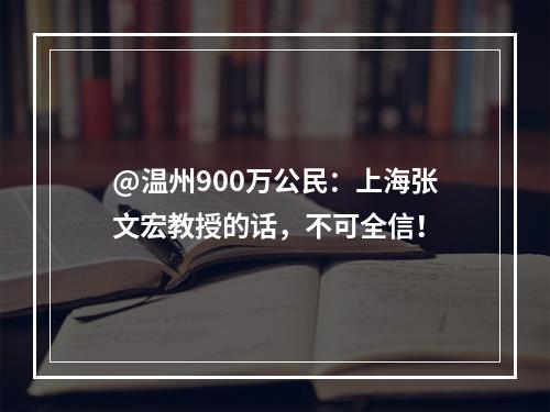@温州900万公民：上海张文宏教授的话，不可全信！