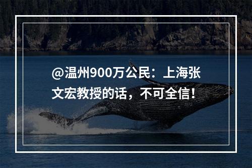 @温州900万公民：上海张文宏教授的话，不可全信！