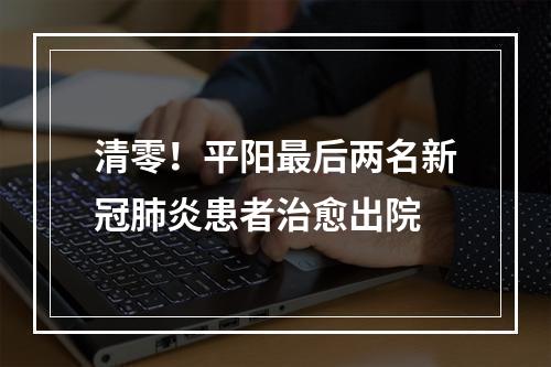 清零！平阳最后两名新冠肺炎患者治愈出院