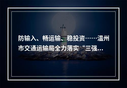 防输入、畅运输、稳投资……温州市交通运输局全力落实“三强两促”