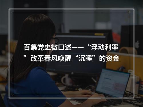 百集党史微口述——“浮动利率”改革春风唤醒“沉睡”的资金