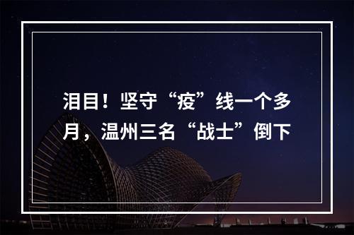 泪目！坚守“疫”线一个多月，温州三名“战士”倒下