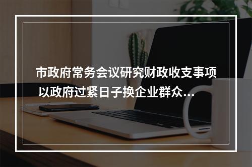 市政府常务会议研究财政收支事项 以政府过紧日子换企业群众过好日子