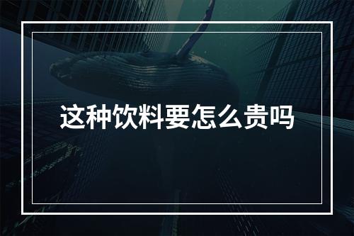 这种饮料要怎么贵吗