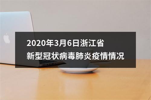 2020年3月6日浙江省新型冠状病毒肺炎疫情情况