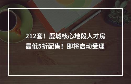 212套！鹿城核心地段人才房最低5折配售！即将启动受理