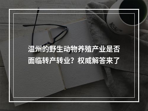 温州的野生动物养殖产业是否面临转产转业？权威解答来了