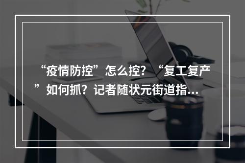 “疫情防控”怎么控？“复工复产”如何抓？记者随状元街道指导服务组走访“两战”现场