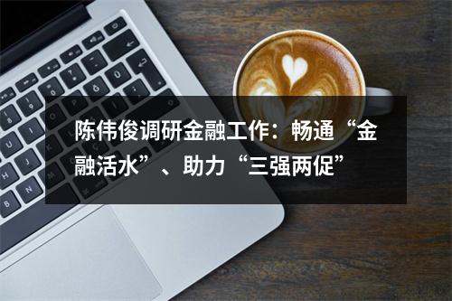 陈伟俊调研金融工作：畅通“金融活水”、助力“三强两促”