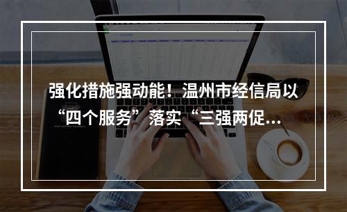 强化措施强动能！温州市经信局以“四个服务”落实“三强两促”专项活动
