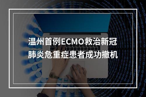 温州首例ECMO救治新冠肺炎危重症患者成功撤机