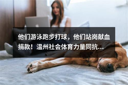 他们游泳跑步打球，他们站岗献血捐款！温州社会体育力量同抗“疫”共担责
