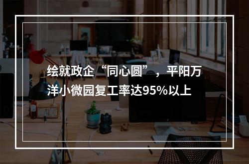 绘就政企“同心圆”，平阳万洋小微园复工率达95%以上