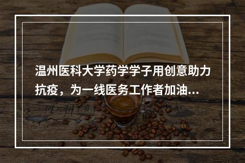 温州医科大学药学学子用创意助力抗疫，为一线医务工作者加油！