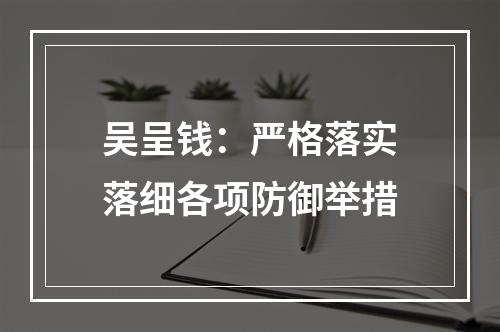 吴呈钱：严格落实落细各项防御举措