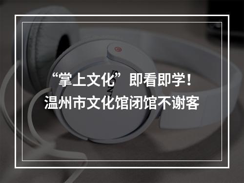 “掌上文化”即看即学！温州市文化馆闭馆不谢客