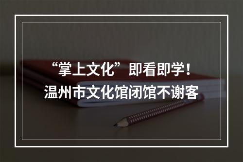 “掌上文化”即看即学！温州市文化馆闭馆不谢客