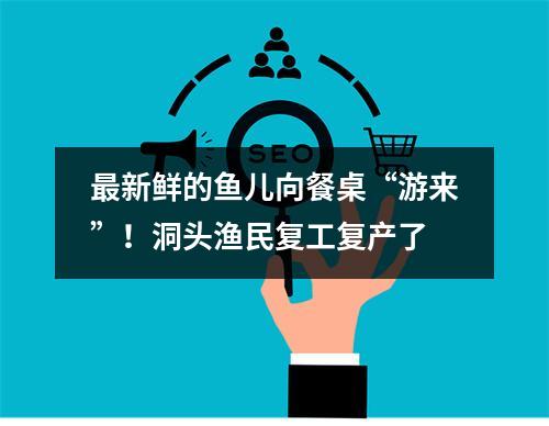 最新鲜的鱼儿向餐桌“游来”！洞头渔民复工复产了
