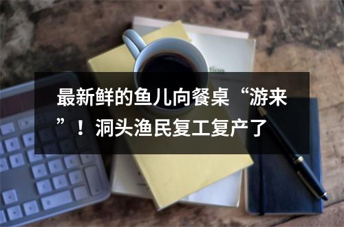 最新鲜的鱼儿向餐桌“游来”！洞头渔民复工复产了