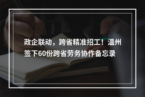 政企联动，跨省精准招工！温州签下60份跨省劳务协作备忘录