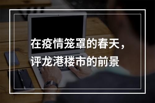 在疫情笼罩的春天，评龙港楼市的前景