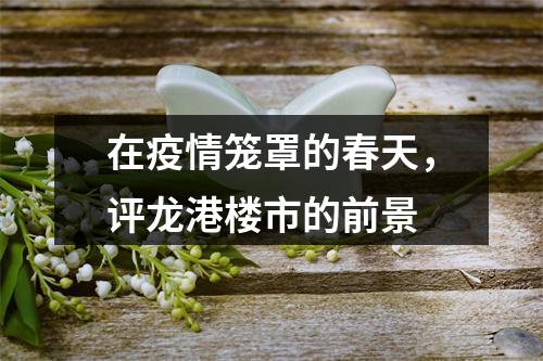 在疫情笼罩的春天，评龙港楼市的前景