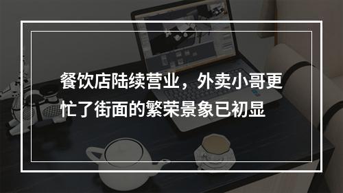 餐饮店陆续营业，外卖小哥更忙了街面的繁荣景象已初显