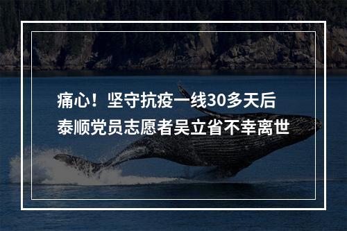 痛心！坚守抗疫一线30多天后泰顺党员志愿者吴立省不幸离世