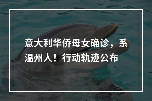 意大利华侨母女确诊，系温州人！行动轨迹公布