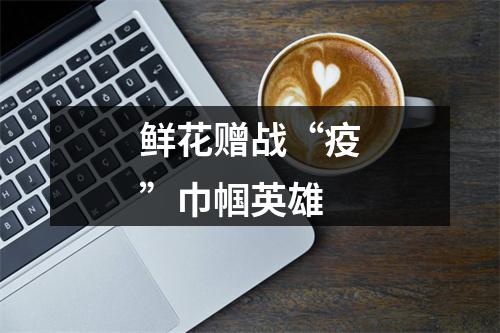 鲜花赠战“疫”巾帼英雄