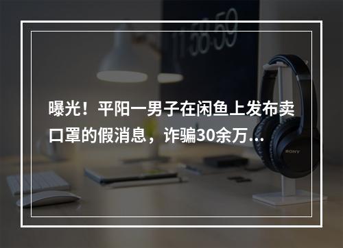 曝光！平阳一男子在闲鱼上发布卖口罩的假消息，诈骗30余万元！
