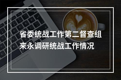 省委统战工作第二督查组来永调研统战工作情况