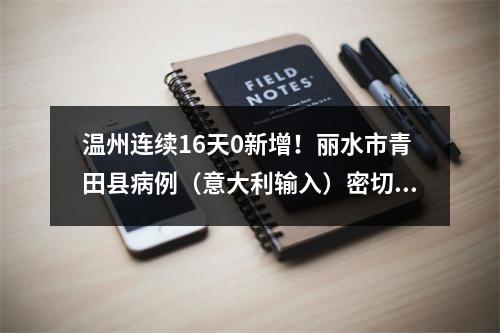 温州连续16天0新增！丽水市青田县病例（意大利输入）密切接触者24人，正在观察
