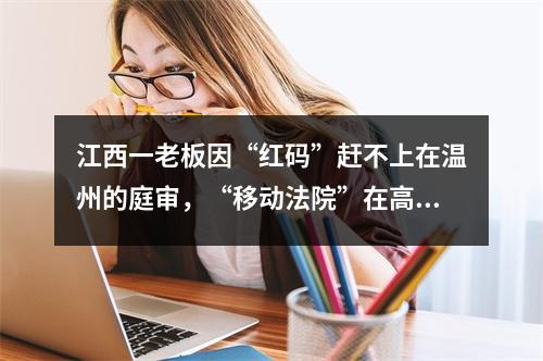 江西一老板因“红码”赶不上在温州的庭审，“移动法院”在高速上开庭了……