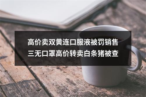 高价卖双黄连口服液被罚销售三无口罩高价转卖白条猪被查