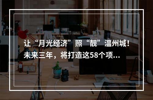 让“月光经济”照“靓”温州城！未来三年，将打造这58个项目！