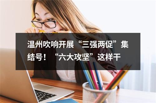 温州吹响开展“三强两促”集结号！“六大攻坚”这样干