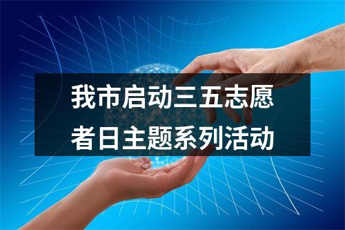 我市启动三五志愿者日主题系列活动