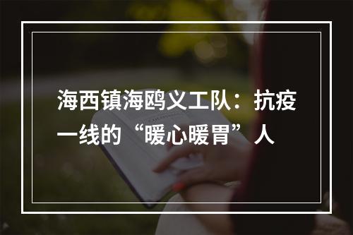 海西镇海鸥义工队：抗疫一线的“暖心暖胃”人