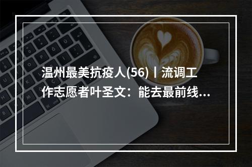 温州最美抗疫人(56)丨流调工作志愿者叶圣文：能去最前线帮忙，心里觉得很自豪