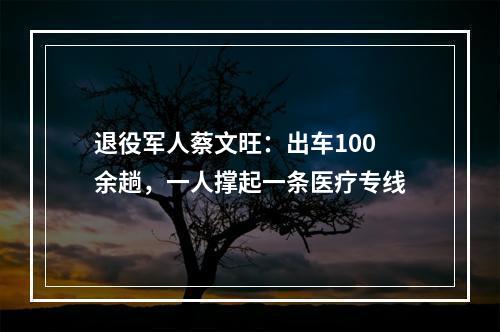 退役军人蔡文旺：出车100余趟，一人撑起一条医疗专线
